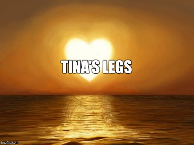 Love | TINA'S LEGS | image tagged in love | made w/ Imgflip meme maker