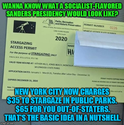 Holy sh*t, is there no end to the utter greed of corrupt statist bureaucrats?  Apparently the, um,  sky's the limit! | WANNA KNOW WHAT A SOCIALIST-FLAVORED SANDERS PRESIDENCY WOULD LOOK LIKE? NEW YORK CITY NOW CHARGES $35 TO STARGAZE IN PUBLIC PARKS.  $65 FOR YOU OUT-OF-STATERS.  THAT'S THE BASIC IDEA IN A NUTSHELL. | image tagged in socialism,bernie sanders,new york city,bureaucracy,stargazing,public parks | made w/ Imgflip meme maker
