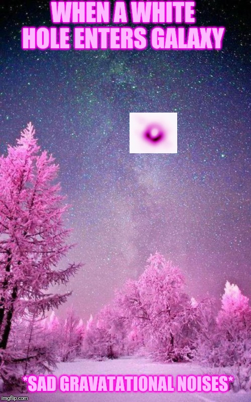 Pink Trees Galaxy | WHEN A WHITE HOLE ENTERS GALAXY; *SAD GRAVATATIONAL NOISES* | image tagged in pink trees galaxy | made w/ Imgflip meme maker
