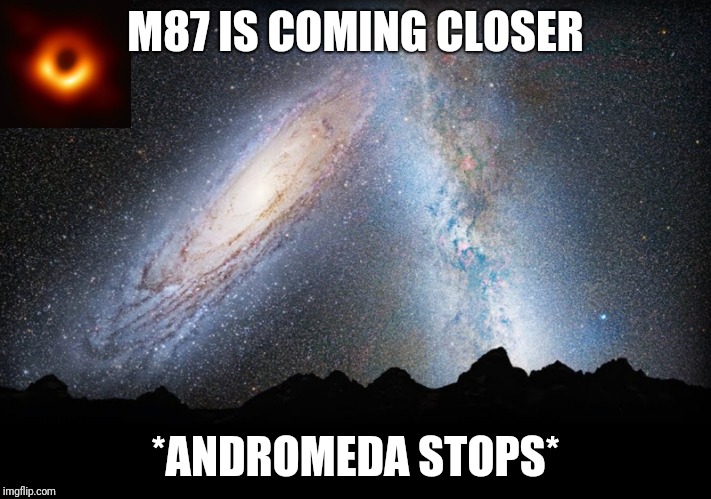 Andromeda and Milkyway Galaxies collision | M87 IS COMING CLOSER; *ANDROMEDA STOPS* | image tagged in andromeda and milkyway galaxies collision | made w/ Imgflip meme maker