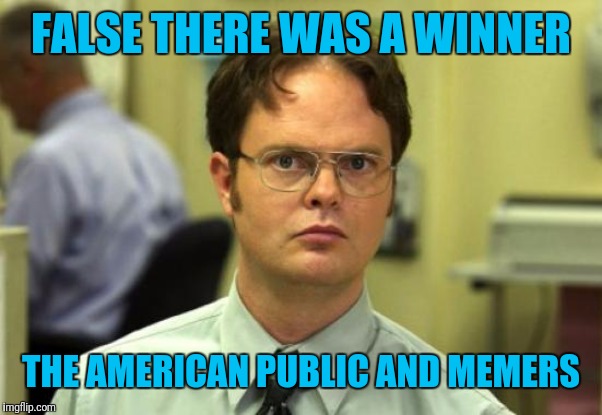 Dwight Schrute Meme | FALSE THERE WAS A WINNER THE AMERICAN PUBLIC AND MEMERS | image tagged in memes,dwight schrute | made w/ Imgflip meme maker