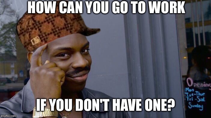 Roll Safe Think About It | HOW CAN YOU GO TO WORK; IF YOU DON'T HAVE ONE? | image tagged in memes,roll safe think about it | made w/ Imgflip meme maker