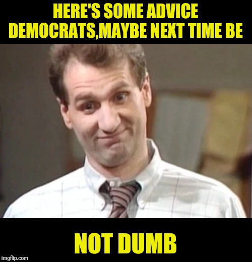 Al Bundy Yeah Right | HERE'S SOME ADVICE DEMOCRATS,MAYBE NEXT TIME BE NOT DUMB | image tagged in al bundy yeah right | made w/ Imgflip meme maker