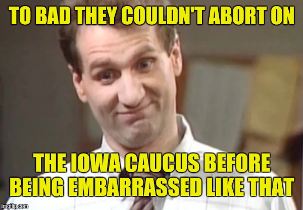 Al Bundy Yeah Right | TO BAD THEY COULDN'T ABORT ON THE IOWA CAUCUS BEFORE BEING EMBARRASSED LIKE THAT | image tagged in al bundy yeah right | made w/ Imgflip meme maker