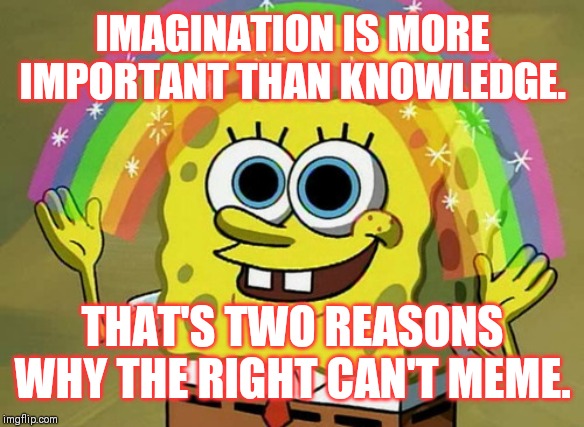 Imagination Spongebob | IMAGINATION IS MORE IMPORTANT THAN KNOWLEDGE. THAT'S TWO REASONS WHY THE RIGHT CAN'T MEME. | image tagged in memes,imagination spongebob,einstein on contards,don't quit your day jobs,not kidding | made w/ Imgflip meme maker
