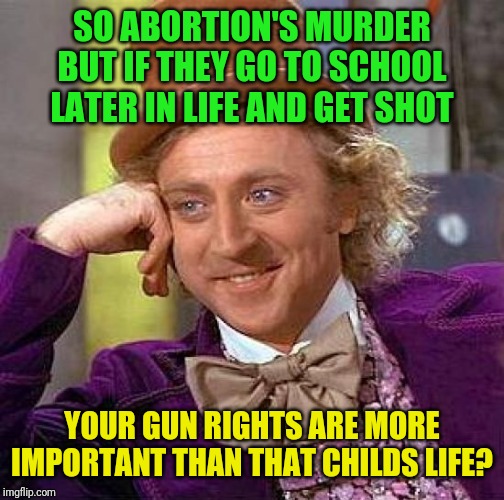 Evangelism at its best! | SO ABORTION'S MURDER BUT IF THEY GO TO SCHOOL LATER IN LIFE AND GET SHOT; YOUR GUN RIGHTS ARE MORE IMPORTANT THAN THAT CHILDS LIFE? | image tagged in memes,creepy condescending wonka,gun control,evangelicals,donald trump,school shooting | made w/ Imgflip meme maker