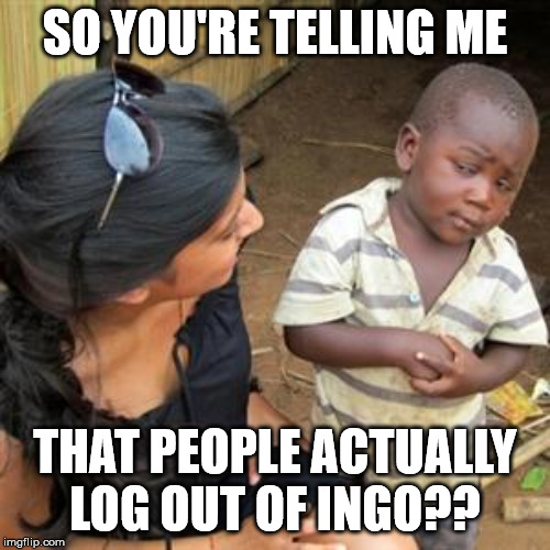 so youre telling me | SO YOU'RE TELLING ME; THAT PEOPLE ACTUALLY LOG OUT OF INGO?? | image tagged in so youre telling me | made w/ Imgflip meme maker