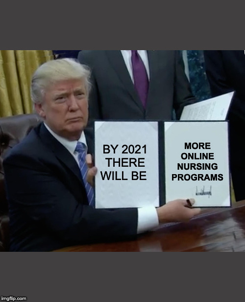 Trump Bill Signing | BY 2021 THERE WILL BE; MORE ONLINE NURSING PROGRAMS | image tagged in memes,trump bill signing | made w/ Imgflip meme maker