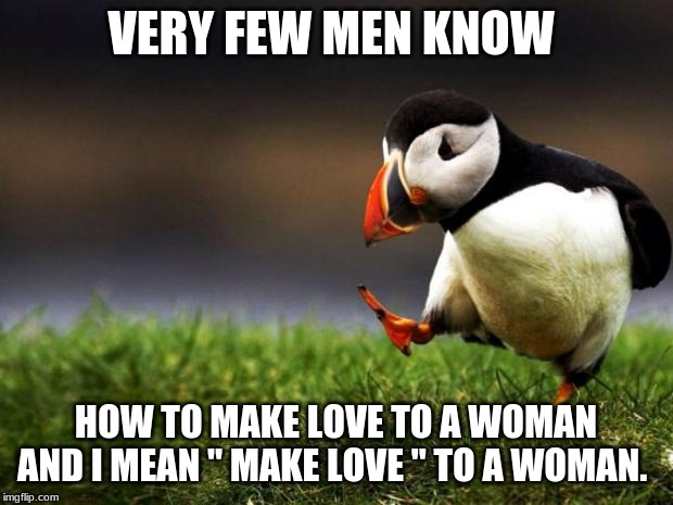 Unpopular Opinion Puffin Meme | VERY FEW MEN KNOW; HOW TO MAKE LOVE TO A WOMAN AND I MEAN " MAKE LOVE " TO A WOMAN. | image tagged in memes,unpopular opinion puffin,love,sex,romantic,women | made w/ Imgflip meme maker