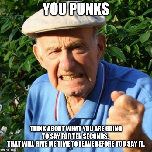 Keep it to yourself | YOU PUNKS; THINK ABOUT WHAT YOU ARE GOING TO SAY FOR TEN SECONDS. 
 THAT WILL GIVE ME TIME TO LEAVE BEFORE YOU SAY IT. | image tagged in angry old man,you punks,keep it to yourself,no one cares,talk to the hand,listen to me | made w/ Imgflip meme maker