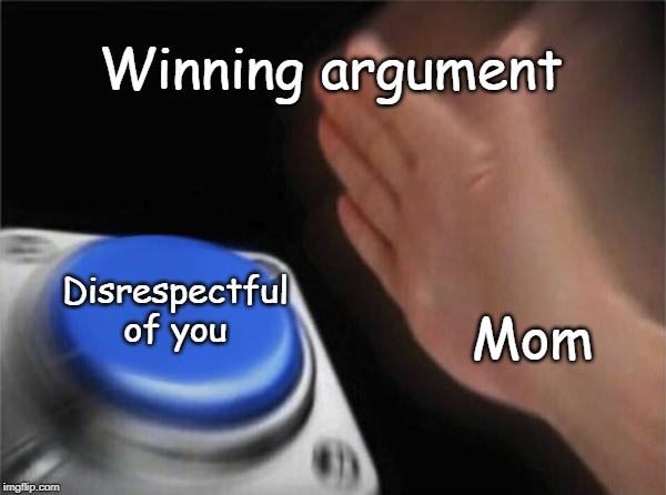 Blank Nut Button | Winning argument; Disrespectful of you; Mom | image tagged in memes,blank nut button | made w/ Imgflip meme maker