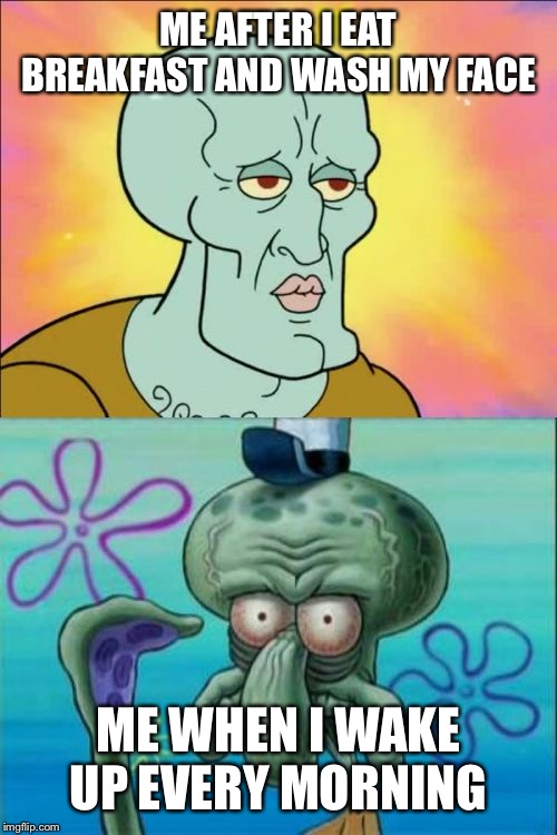 Squidward | ME AFTER I EAT BREAKFAST AND WASH MY FACE; ME WHEN I WAKE UP EVERY MORNING | image tagged in memes,squidward | made w/ Imgflip meme maker