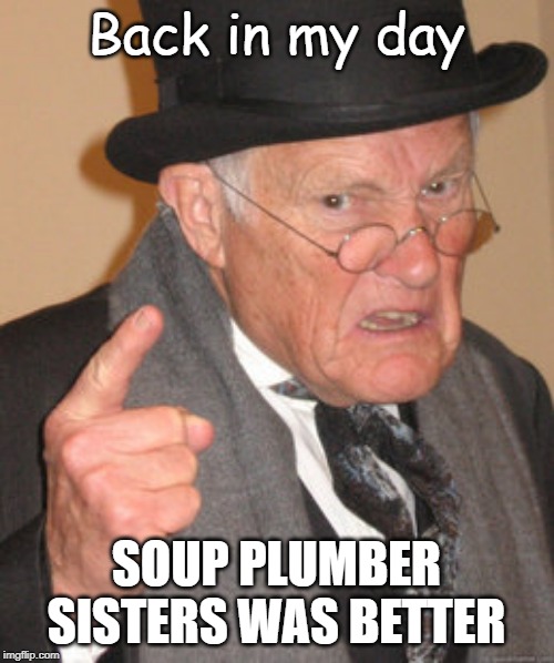 Back In My Day | Back in my day; SOUP PLUMBER SISTERS WAS BETTER | image tagged in memes,back in my day | made w/ Imgflip meme maker