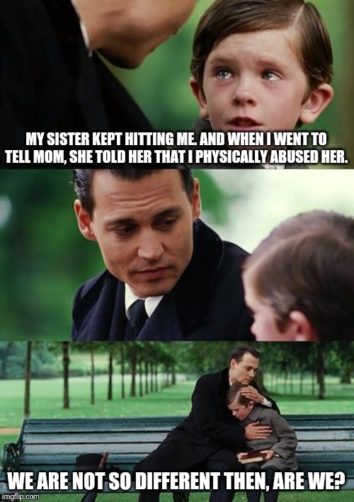 Finding Neverland Meme | MY SISTER KEPT HITTING ME. AND WHEN I WENT TO TELL MOM, SHE TOLD HER THAT I PHYSICALLY ABUSED HER. WE ARE NOT SO DIFFERENT THEN, ARE WE? | image tagged in memes,finding neverland | made w/ Imgflip meme maker