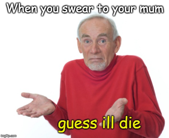 Guess I'll die  | When you swear to your mum; guess ill die | image tagged in guess i'll die | made w/ Imgflip meme maker