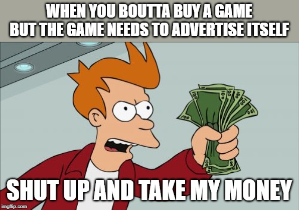 Shut Up And Take My Money Fry | WHEN YOU BOUTTA BUY A GAME BUT THE GAME NEEDS TO ADVERTISE ITSELF; SHUT UP AND TAKE MY MONEY | image tagged in memes,shut up and take my money fry | made w/ Imgflip meme maker