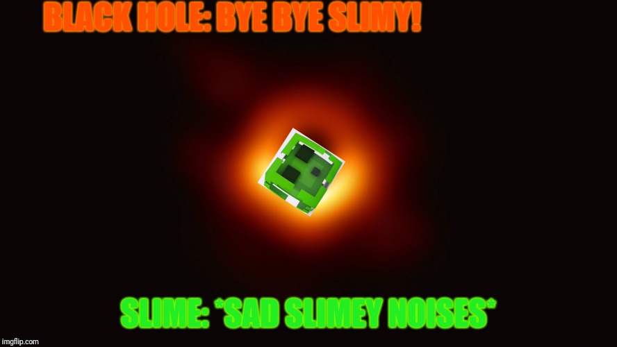 Black Hole First Pic | BLACK HOLE: BYE BYE SLIMY! SLIME: *SAD SLIMEY NOISES* | image tagged in black hole first pic | made w/ Imgflip meme maker