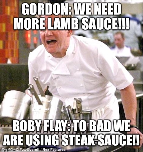 Chef Gordon Ramsay | GORDON: WE NEED MORE LAMB SAUCE!!! BOBY FLAY: TO BAD WE ARE USING STEAK SAUCE!! | image tagged in memes,chef gordon ramsay | made w/ Imgflip meme maker