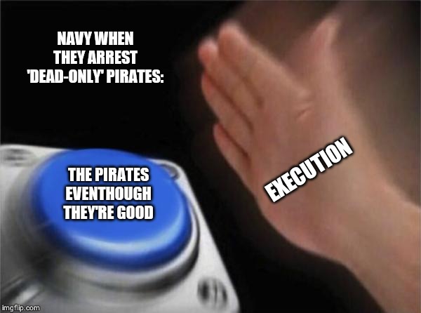 Blank Nut Button | NAVY WHEN THEY ARREST 'DEAD-ONLY' PIRATES:; EXECUTION; THE PIRATES EVENTHOUGH THEY'RE GOOD | image tagged in memes,blank nut button | made w/ Imgflip meme maker