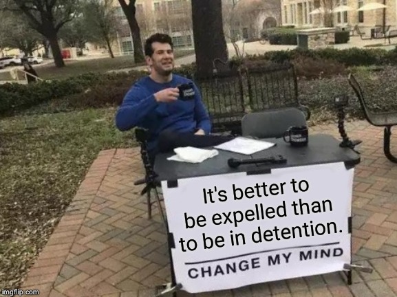 Change My Mind | It's better to be expelled than to be in detention. | image tagged in memes,change my mind | made w/ Imgflip meme maker