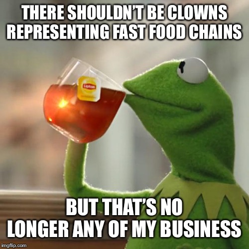 But That's None Of My Business Meme | THERE SHOULDN’T BE CLOWNS REPRESENTING FAST FOOD CHAINS BUT THAT’S NO LONGER ANY OF MY BUSINESS | image tagged in memes,but thats none of my business,kermit the frog | made w/ Imgflip meme maker