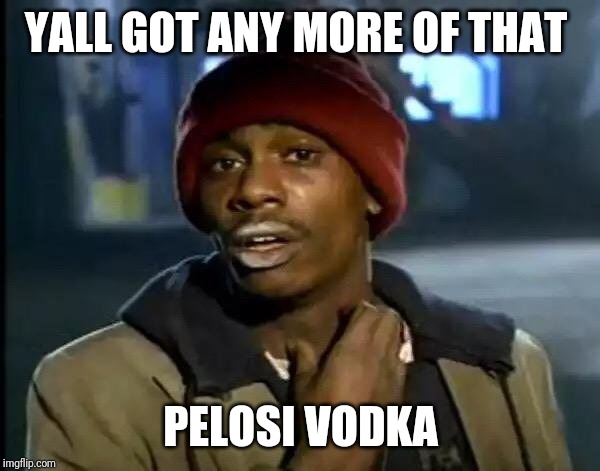 Y'all Got Any More Of That | YALL GOT ANY MORE OF THAT; PELOSI VODKA | image tagged in memes,y'all got any more of that | made w/ Imgflip meme maker