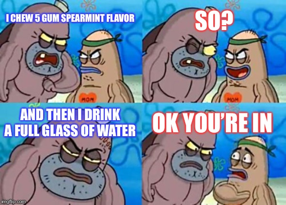 How Tough Are You | SO? I CHEW 5 GUM SPEARMINT FLAVOR; AND THEN I DRINK A FULL GLASS OF WATER; OK YOU’RE IN | image tagged in memes,how tough are you,spongebob | made w/ Imgflip meme maker