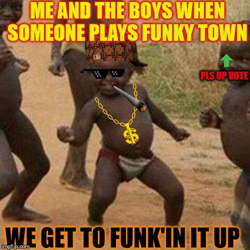 Third World Success Kid Meme | ME AND THE BOYS WHEN SOMEONE PLAYS FUNKY TOWN; PLS UP VOTE; WE GET TO FUNK'IN IT UP | image tagged in memes,third world success kid | made w/ Imgflip meme maker
