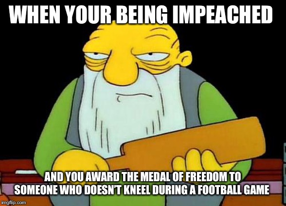 That's a paddlin' | WHEN YOUR BEING IMPEACHED; AND YOU AWARD THE MEDAL OF FREEDOM TO SOMEONE WHO DOESN’T KNEEL DURING A FOOTBALL GAME | image tagged in memes,that's a paddlin' | made w/ Imgflip meme maker