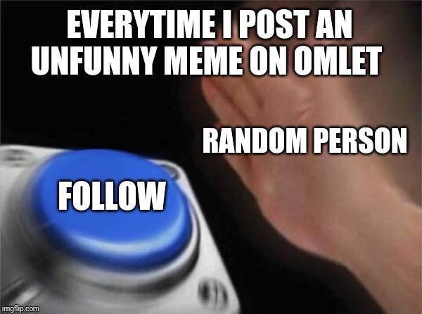 Blank Nut Button | EVERYTIME I POST AN UNFUNNY MEME ON OMLET; RANDOM PERSON; FOLLOW | image tagged in memes,blank nut button | made w/ Imgflip meme maker