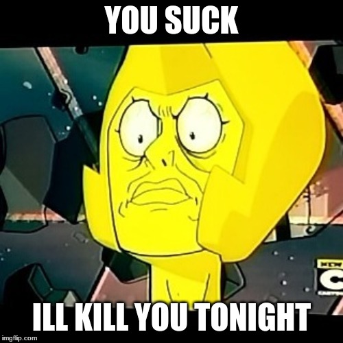 im pissed | YOU SUCK; ILL KILL YOU TONIGHT | image tagged in yellow diamond,suck,memes,funny | made w/ Imgflip meme maker