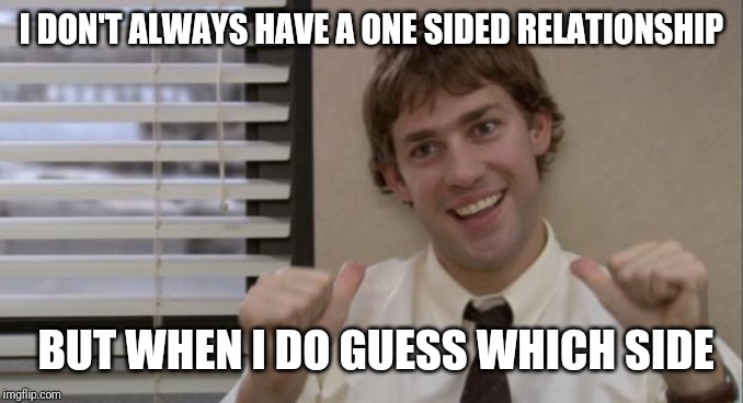 The Office Jim This Guy | I DON'T ALWAYS HAVE A ONE SIDED RELATIONSHIP BUT WHEN I DO GUESS WHICH SIDE | image tagged in the office jim this guy | made w/ Imgflip meme maker