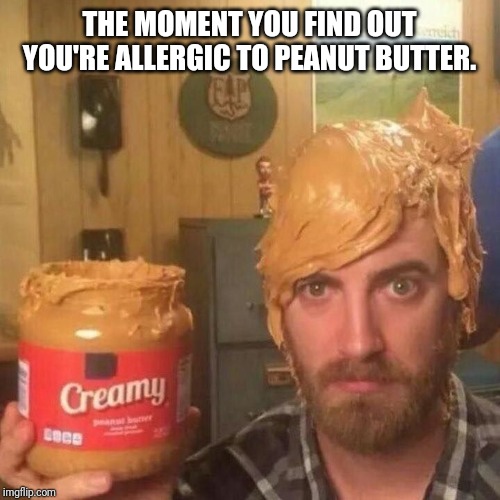 Peanut butter reaction | THE MOMENT YOU FIND OUT YOU'RE ALLERGIC TO PEANUT BUTTER. | image tagged in peanut butter,allergy,humor,kitchen,so you have chosen death | made w/ Imgflip meme maker