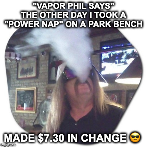 Vapor Phil Says | "VAPOR PHIL SAYS"
THE OTHER DAY I TOOK A "POWER NAP" ON A PARK BENCH; MADE $7.30 IN CHANGE 😎 | image tagged in funny,funny because it's true,funny but true,jokes,funnymemes | made w/ Imgflip meme maker