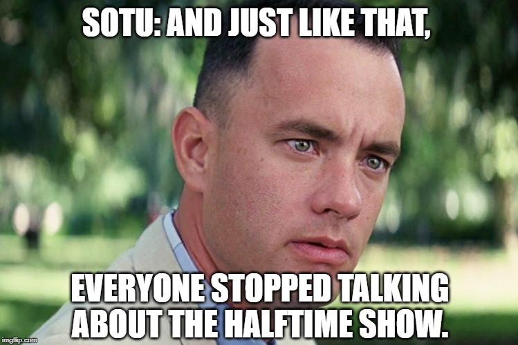 Trump takes on ‘radical left’ in defiant and dramatic State of the Union address; Pelosi rips up speech | SOTU: AND JUST LIKE THAT, EVERYONE STOPPED TALKING ABOUT THE HALFTIME SHOW. | image tagged in and just like that,sotu,pelosi,trump,superbowl liv hafltime show,halftime | made w/ Imgflip meme maker