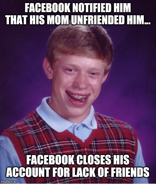 Bad Luck Brian | FACEBOOK NOTIFIED HIM THAT HIS MOM UNFRIENDED HIM... FACEBOOK CLOSES HIS ACCOUNT FOR LACK OF FRIENDS | image tagged in memes,bad luck brian | made w/ Imgflip meme maker