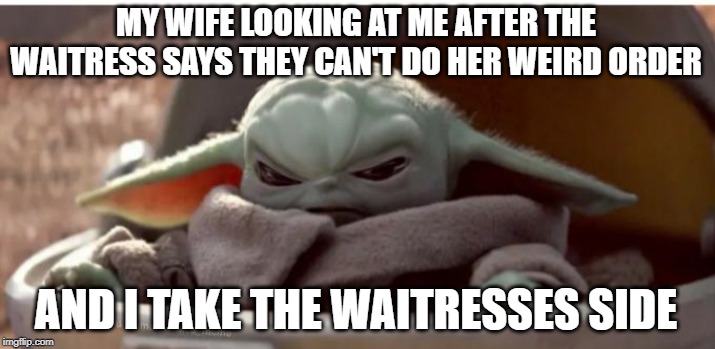 Angry baby yoda | MY WIFE LOOKING AT ME AFTER THE WAITRESS SAYS THEY CAN'T DO HER WEIRD ORDER; AND I TAKE THE WAITRESSES SIDE | image tagged in angry baby yoda | made w/ Imgflip meme maker