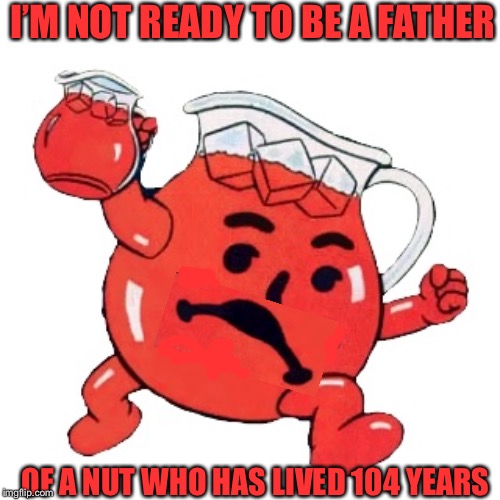 Koolaid | I’M NOT READY TO BE A FATHER OF A NUT WHO HAS LIVED 104 YEARS | image tagged in koolaid | made w/ Imgflip meme maker