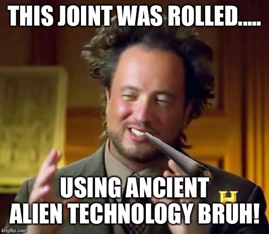 Aliens Guy | THIS JOINT WAS ROLLED..... USING ANCIENT ALIEN TECHNOLOGY BRUH! | image tagged in aliens guy | made w/ Imgflip meme maker