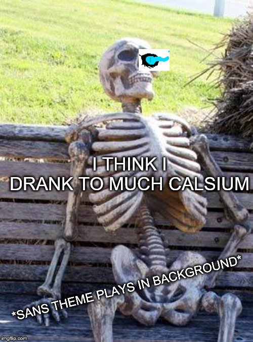 Waiting Skeleton | I THINK I DRANK TO MUCH CALSIUM; *SANS THEME PLAYS IN BACKGROUND* | image tagged in memes,waiting skeleton | made w/ Imgflip meme maker