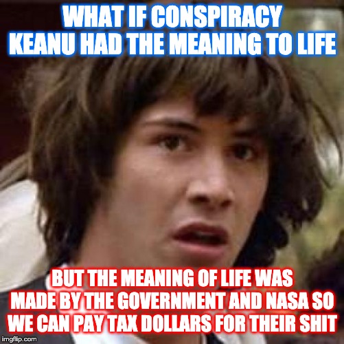 Conspiracy Keanu | WHAT IF CONSPIRACY KEANU HAD THE MEANING TO LIFE; BUT THE MEANING OF LIFE WAS MADE BY THE GOVERNMENT AND NASA SO WE CAN PAY TAX DOLLARS FOR THEIR SHIT | image tagged in memes,conspiracy keanu | made w/ Imgflip meme maker