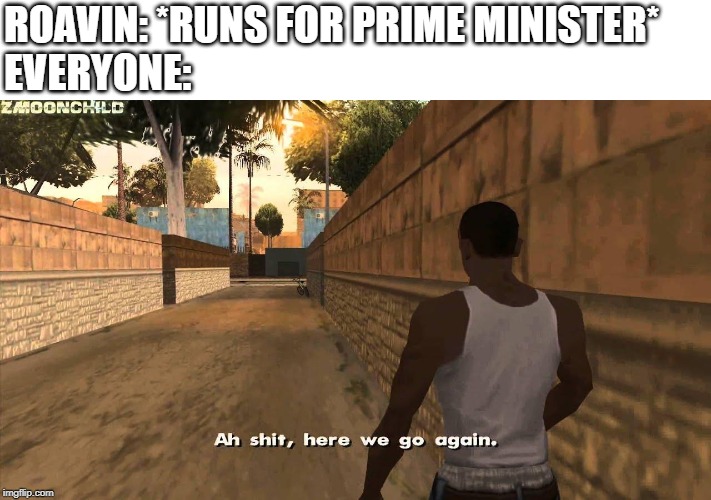 Here we go again | ROAVIN: *RUNS FOR PRIME MINISTER*
EVERYONE: | image tagged in here we go again | made w/ Imgflip meme maker