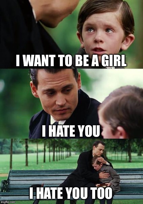 Finding Neverland | I WANT TO BE A GIRL; I HATE YOU; I HATE YOU TOO | image tagged in memes,finding neverland | made w/ Imgflip meme maker