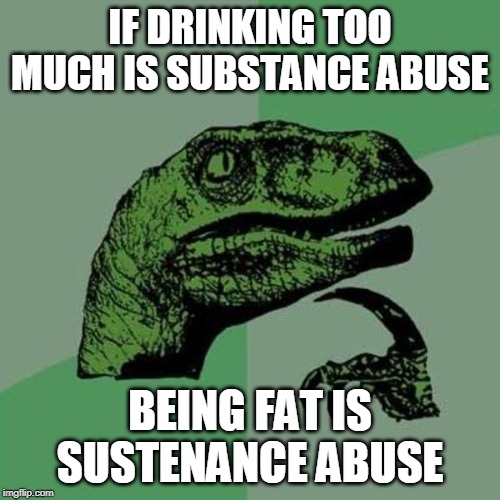 raptor | IF DRINKING TOO MUCH IS SUBSTANCE ABUSE; BEING FAT IS SUSTENANCE ABUSE | image tagged in raptor | made w/ Imgflip meme maker