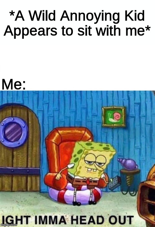 Spongebob Ight Imma Head Out Meme | *A Wild Annoying Kid Appears to sit with me*; Me: | image tagged in memes,spongebob ight imma head out,school | made w/ Imgflip meme maker