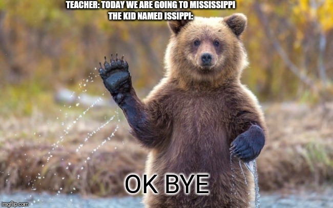 bye bye bear | TEACHER: TODAY WE ARE GOING TO MISSISSIPPI
THE KID NAMED ISSIPPI:; OK BYE | image tagged in bye bye bear | made w/ Imgflip meme maker