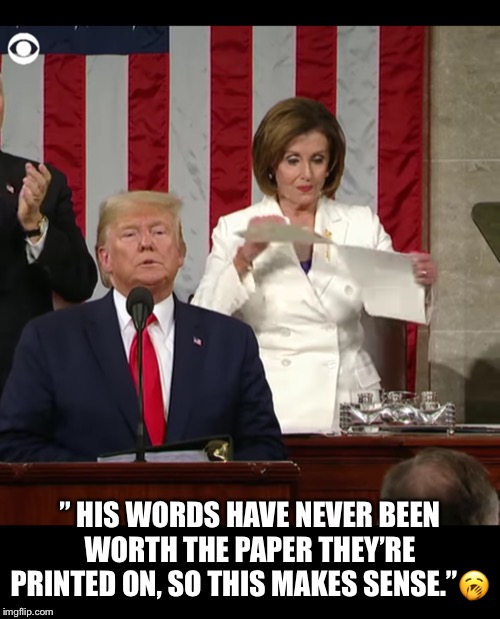 Trump's State of the Union Lies! | ” HIS WORDS HAVE NEVER BEEN WORTH THE PAPER THEY’RE PRINTED ON, SO THIS MAKES SENSE.”🥱 | image tagged in state of the union,donald trump,liar in chief,impeached forever,nancy pelosi,epic speech rip | made w/ Imgflip meme maker