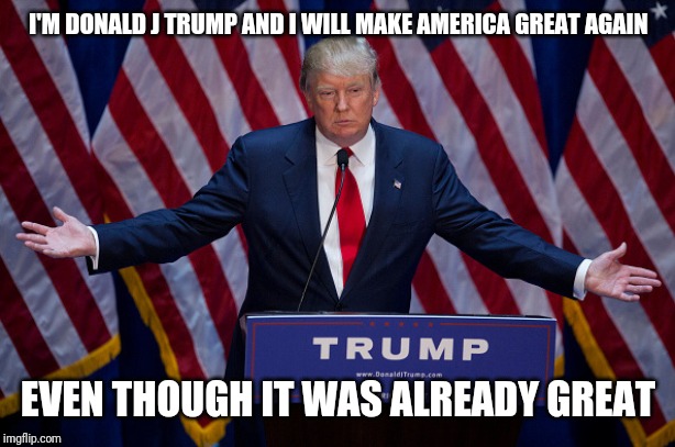 Donald Trump | I'M DONALD J TRUMP AND I WILL MAKE AMERICA GREAT AGAIN; EVEN THOUGH IT WAS ALREADY GREAT | image tagged in donald trump | made w/ Imgflip meme maker
