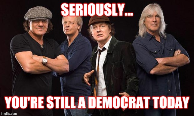 ac dc | SERIOUSLY... YOU'RE STILL A DEMOCRAT TODAY | image tagged in ac dc | made w/ Imgflip meme maker
