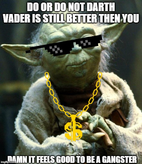 Star Wars Yoda Meme | DO OR DO NOT DARTH VADER IS STILL BETTER THEN YOU; DAMN IT FEELS GOOD TO BE A GANGSTER | image tagged in memes,star wars yoda | made w/ Imgflip meme maker